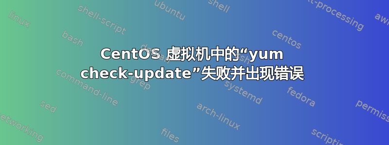 CentOS 虚拟机中的“yum check-update”失败并出现错误