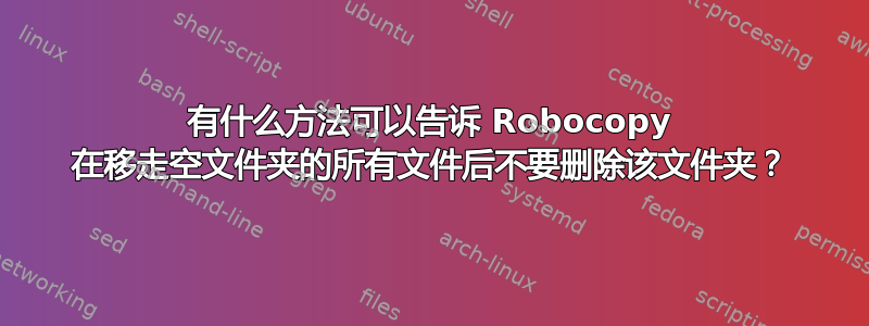 有什么方法可以告诉 Robocopy 在移走空文件夹的所有文件后不要删除该文件夹？