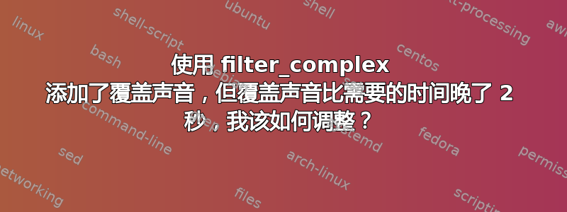 使用 filter_complex 添加了覆盖声音，但覆盖声音比需要的时间晚了 2 秒，我该如何调整？