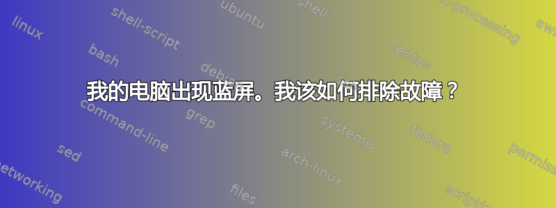 我的电脑出现蓝屏。我该如何排除故障？