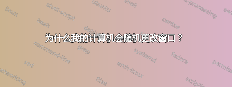 为什么我的计算机会随机更改窗口？