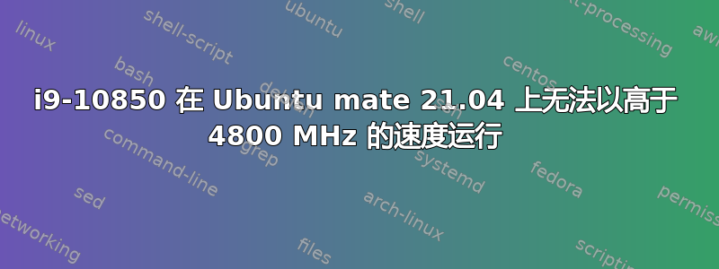 i9-10850 在 Ubuntu mate 21.04 上无法以高于 4800 MHz 的速度运行