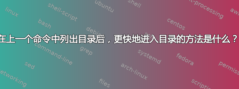 在上一个命令中列出目录后，更快地进入目录的方法是什么？