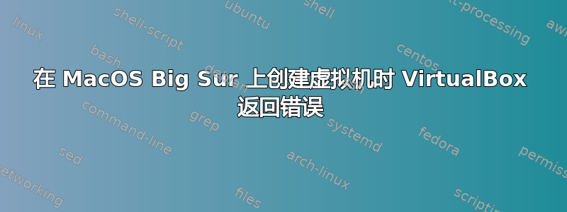 在 MacOS Big Sur 上创建虚拟机时 VirtualBox 返回错误