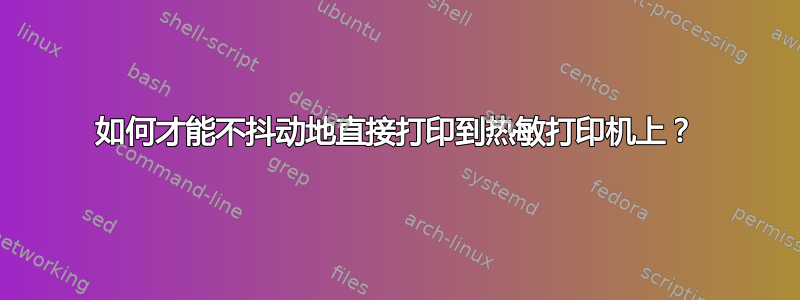 如何才能不抖动地直接打印到热敏打印机上？