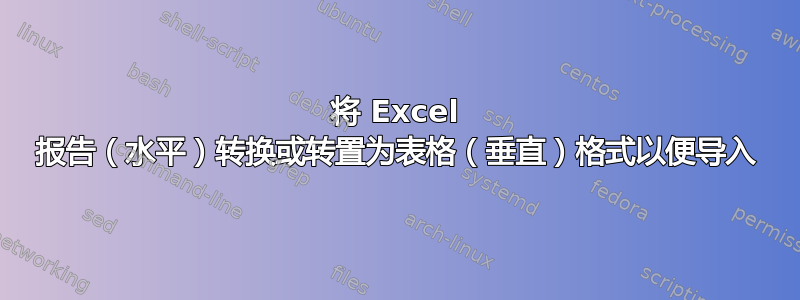 将 Excel 报告（水平）转换或转置为表格（垂直）格式以便导入