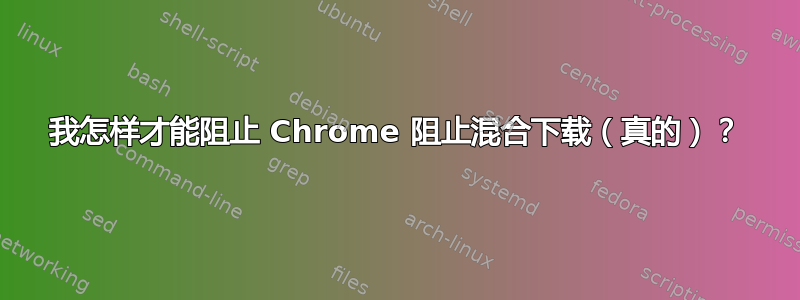 我怎样才能阻止 Chrome 阻止混合下载（真的）？