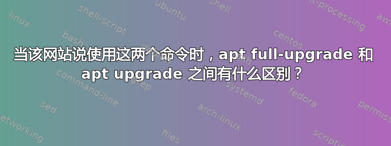 当该网站说使用这两个命令时，apt full-upgrade 和 apt upgrade 之间有什么区别？