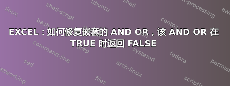 EXCEL：如何修复嵌套的 AND OR，该 AND OR 在 TRUE 时返回 FALSE