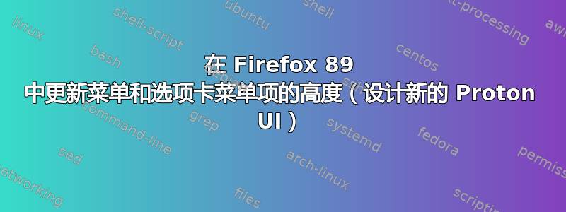 在 Firefox 89 中更新菜单和选项卡菜单项的高度（设计新的 Proton UI）