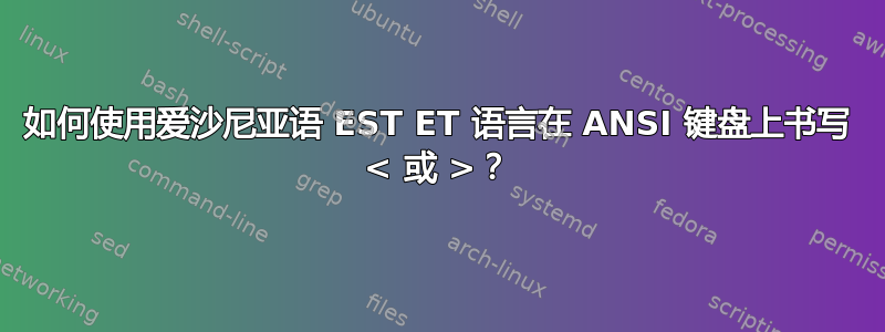 如何使用爱沙尼亚语 EST ET 语言在 ANSI 键盘上书写 < 或 >？