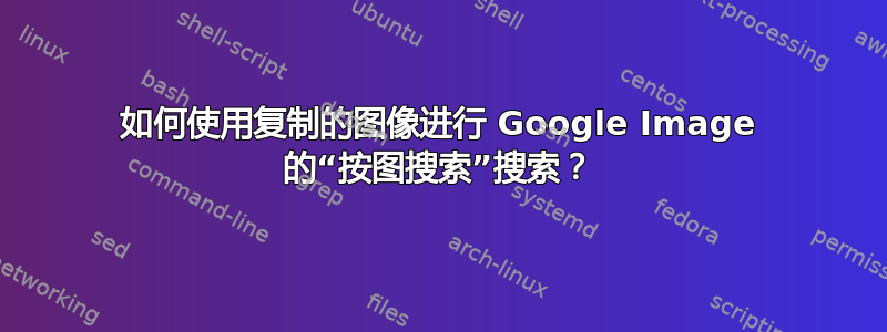 如何使用复制的图像进行 Google Image 的“按图搜索”搜索？