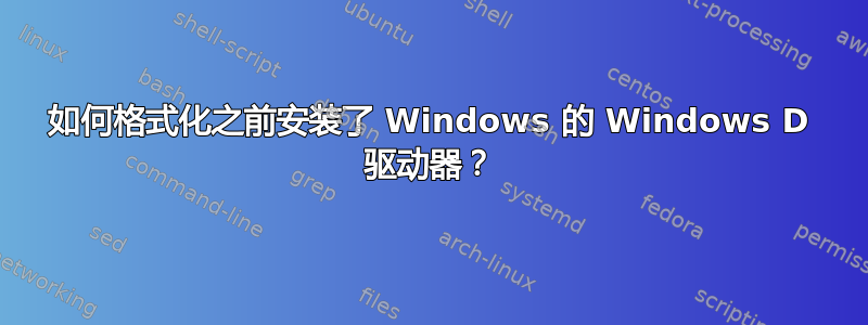 如何格式化之前安装了 Windows 的 Windows D 驱动器？