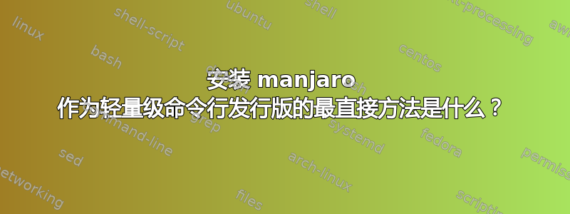 安装 manjaro 作为轻量级命令行发行版的最直接方法是什么？