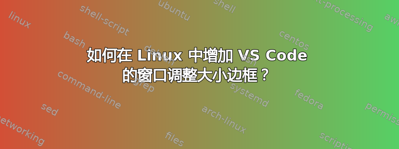 如何在 Linux 中增加 VS Code 的窗口调整大小边框？