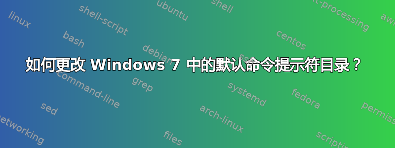 如何更改 Windows 7 中的默认命令提示符目录？