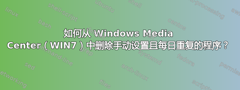 如何从 Windows Media Center（WIN7）中删除手动设置且每日重复的程序？