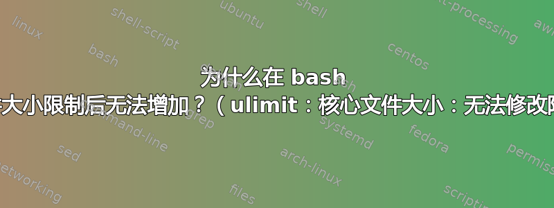 为什么在 bash 中首次设置核心文件大小限制后无法增加？（ulimit：核心文件大小：无法修改限制：不允许操作）