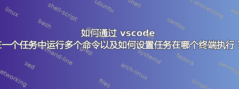 如何通过 vscode 在一个任务中运行多个命令以及如何设置任务在哪个终端执行？