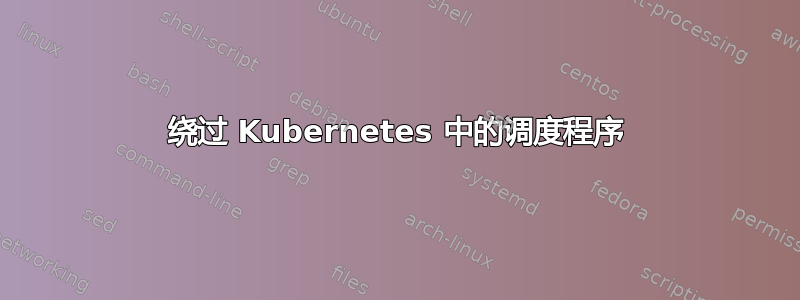 绕过 Kubernetes 中的调度程序