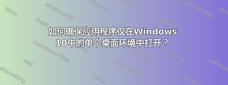 如何确保应用程序仅在Windows 10中的单个桌面环境中打开？