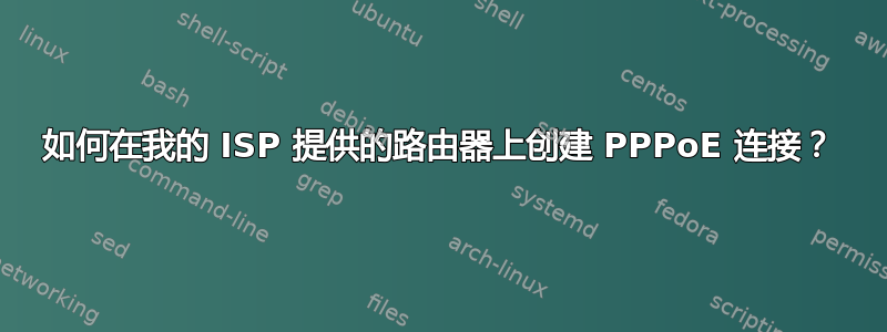 如何在我的 ISP 提供的路由器上创建 PPPoE 连接？