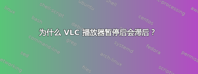 为什么 VLC 播放器暂停后会滞后？