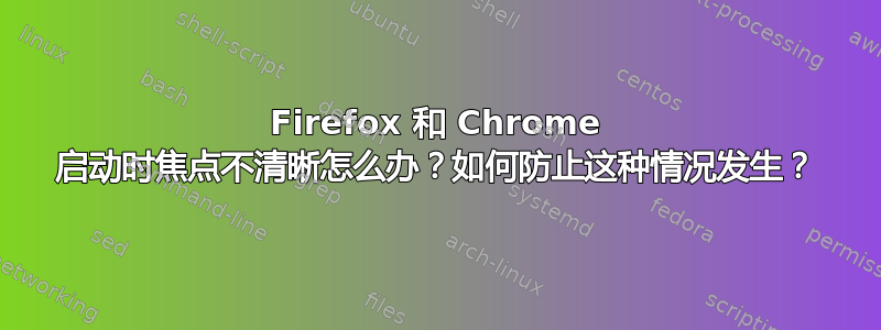 Firefox 和 Chrome 启动时焦点不清晰怎么办？如何防止这种情况发生？