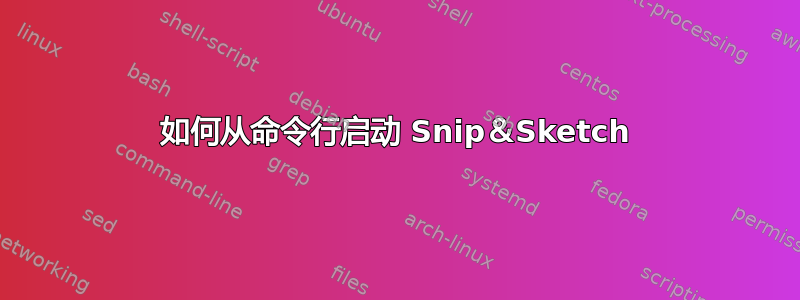 如何从命令行启动 Snip＆Sketch