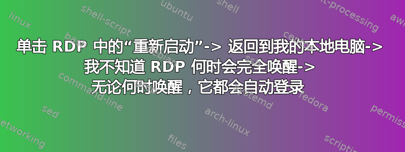 单击 RDP 中的“重新启动”-> 返回到我的本地电脑-> 我不知道 RDP 何时会完全唤醒-> 无论何时唤醒，它都会自动登录 