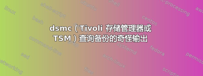 dsmc（Tivoli 存储管理器或 TSM）查询备份的奇怪输出