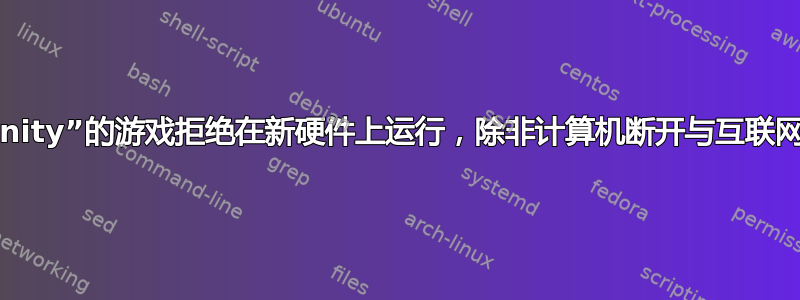 基于“Unity”的游戏拒绝在新硬件上运行，除非计算机断开与互联网的连接