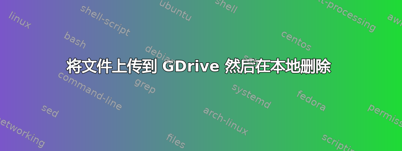 将文件上传到 GDrive 然后在本地删除