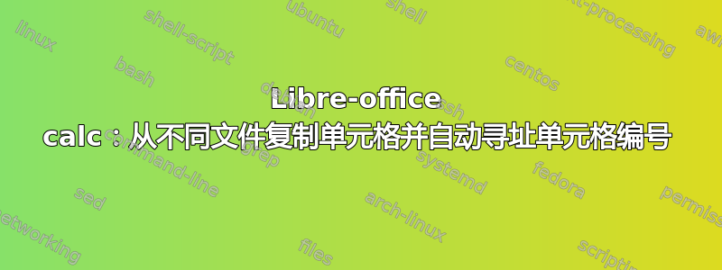 Libre-office calc：从不同文件复制单元格并自动寻址单元格编号