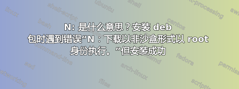 N: 是什么意思？安装 deb 包时遇到错误“N：下载以非沙盒形式以 root 身份执行。”但安装成功