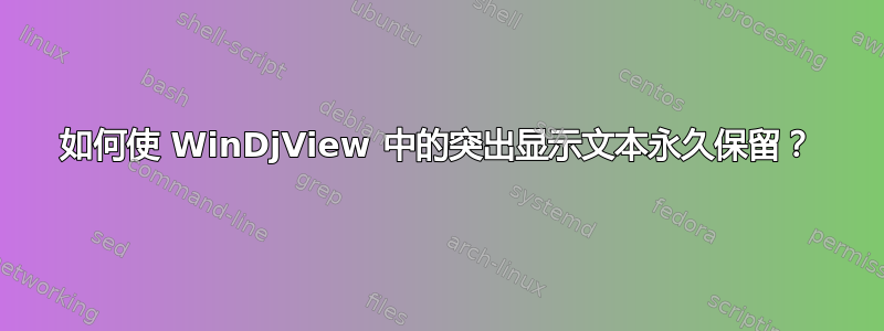 如何使 WinDjView 中的突出显示文本永久保留？