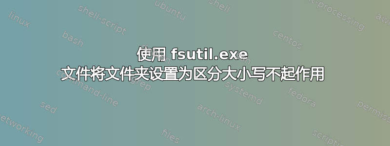 使用 fsutil.exe 文件将文件夹设置为区分大小写不起作用