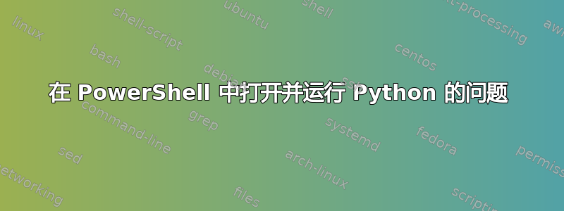 在 PowerShell 中打开并运行 Python 的问题