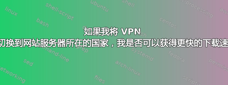 如果我将 VPN 国家切换到网站服务器所在的国家，我是否可以获得更快的下载速度？