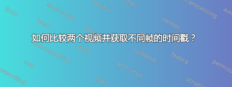 如何比较两个视频并获取不同帧的时间戳？