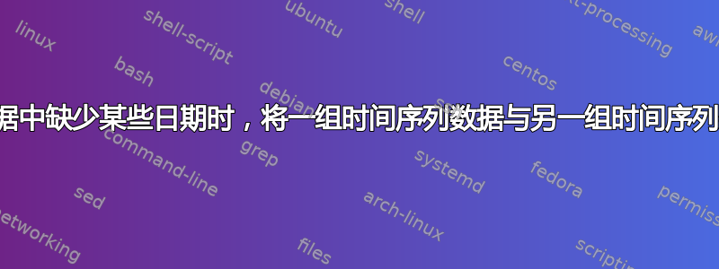 当一组数据中缺少某些日期时，将一组时间序列数据与另一组时间序列数据合并