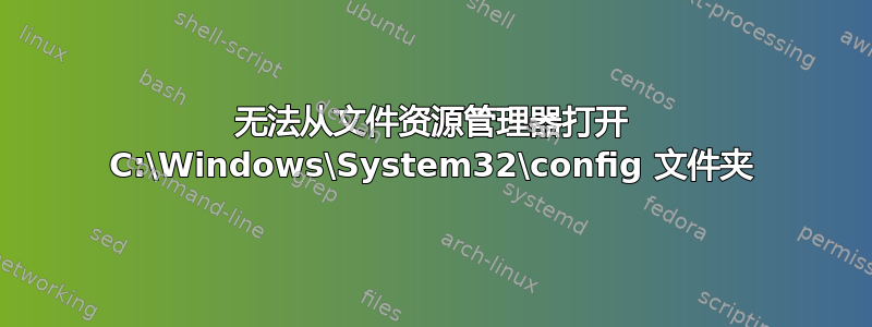 无法从文件资源管理器打开 C:\Windows\System32\config 文件夹