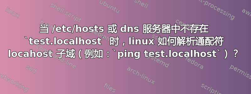 当 /etc/hosts 或 dns 服务器中不存在 `test.localhost` 时，linux 如何解析通配符 locahost 子域（例如：`ping test.localhost`）？