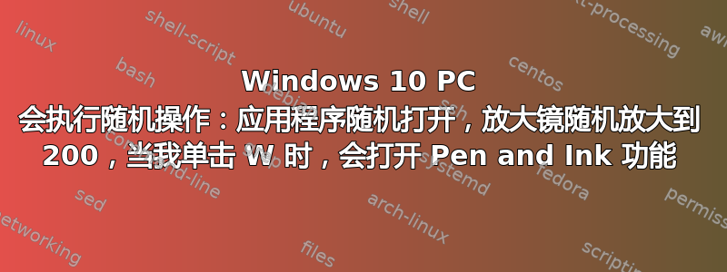 Windows 10 PC 会执行随机操作：应用程序随机打开，放大镜随机放大到 200，当我单击 W 时，会打开 Pen and Ink 功能