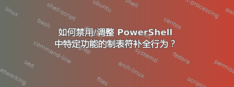 如何禁用/调整 PowerShell 中特定功能的制表符补全行为？