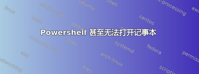 Powershell 甚至无法打开记事本