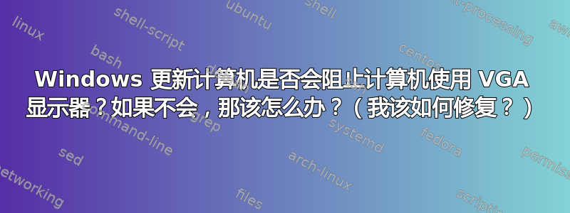 Windows 更新计算机是否会阻止计算机使用 VGA 显示器？如果不会，那该怎么办？（我该如何修复？）