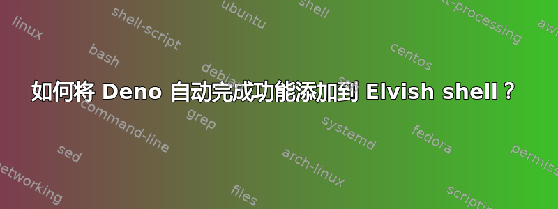 如何将 Deno 自动完成功能添加到 Elvish shell？