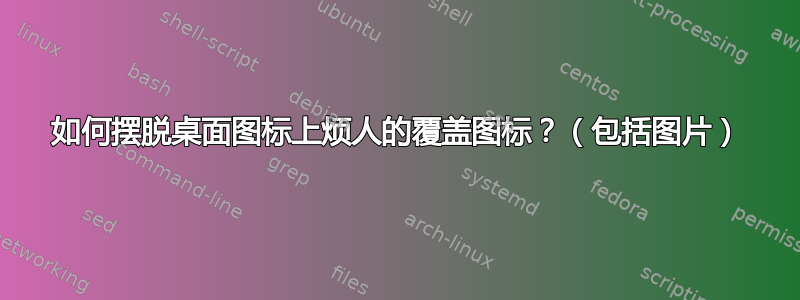 如何摆脱桌面图标上烦人的覆盖图标？（包括图片）