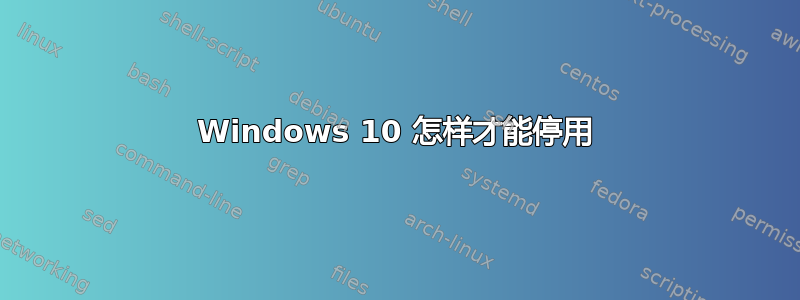 Windows 10 怎样才能停用